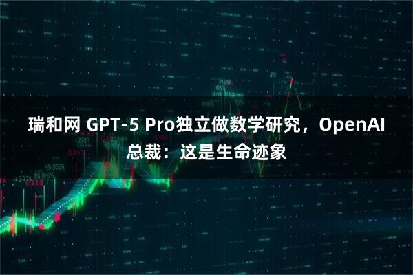瑞和网 GPT-5 Pro独立做数学研究，OpenAI总裁：这是生命迹象