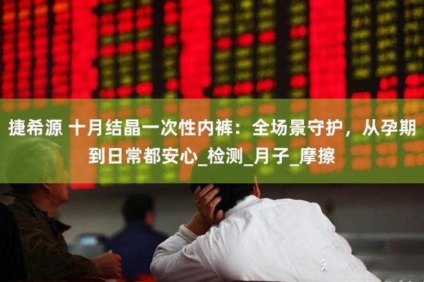 捷希源 十月结晶一次性内裤：全场景守护，从孕期到日常都安心_检测_月子_摩擦