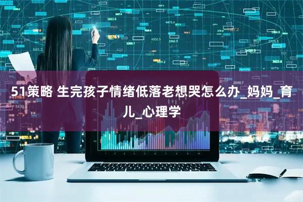 51策略 生完孩子情绪低落老想哭怎么办_妈妈_育儿_心理学