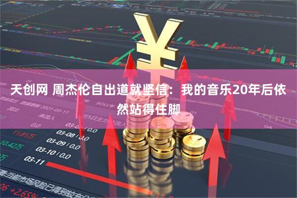 天创网 周杰伦自出道就坚信：我的音乐20年后依然站得住脚