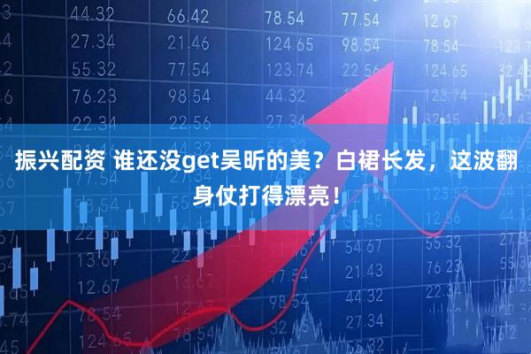 振兴配资 谁还没get吴昕的美？白裙长发，这波翻身仗打得漂亮！