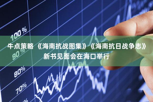 牛点策略 《海南抗战图集》《海南抗日战争志》新书见面会在海口举行