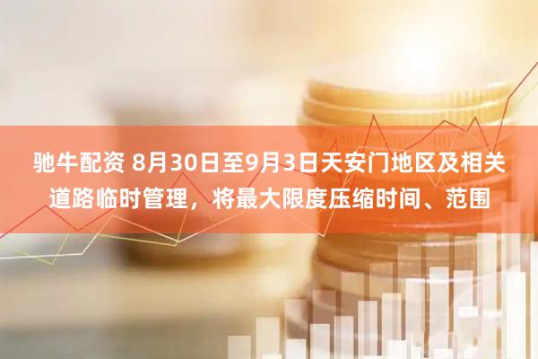 驰牛配资 8月30日至9月3日天安门地区及相关道路临时管理，将最大限度压缩时间、范围