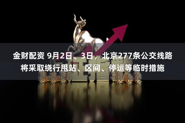 金财配资 9月2日、3日，北京277条公交线路将采取绕行甩站、区间、停运等临时措施