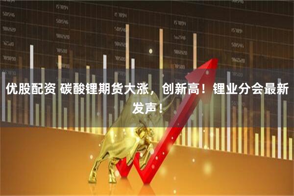 优股配资 碳酸锂期货大涨，创新高！锂业分会最新发声！
