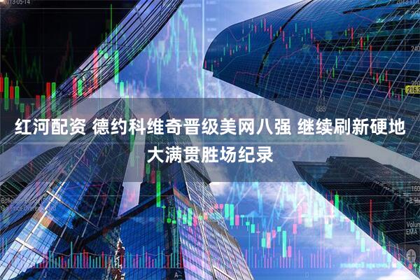 红河配资 德约科维奇晋级美网八强 继续刷新硬地大满贯胜场纪录