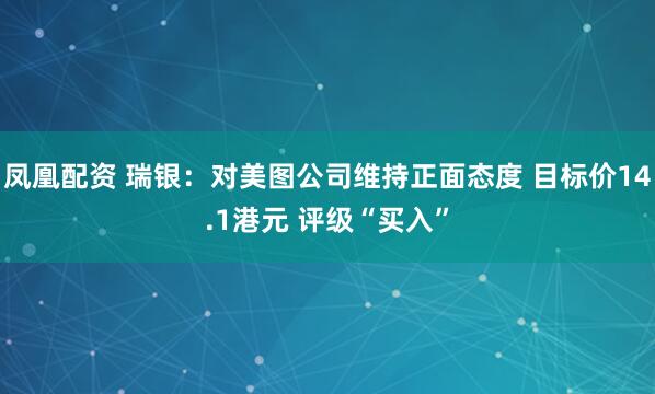 凤凰配资 瑞银：对美图公司维持正面态度 目标价14.1港元 评级“买入”