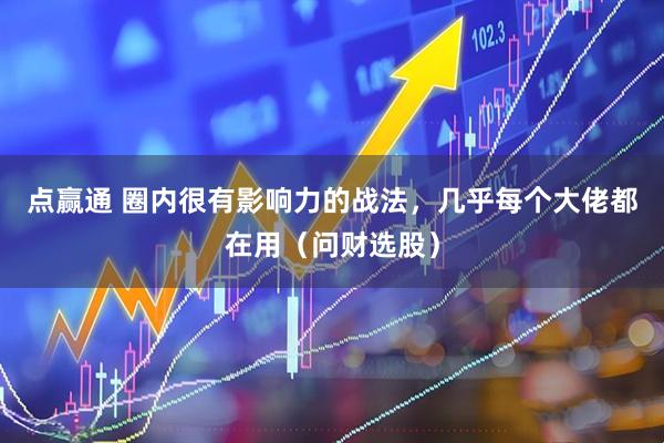 点赢通 圈内很有影响力的战法,几乎每个大佬都在用(问财选股)