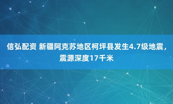 信弘配资 新疆阿克苏地区柯坪县发生4.7级地震，震源深度17千米
