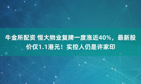 牛金所配资 恒大物业复牌一度涨近40%，最新股价仅1.1港元！实控人仍是许家印