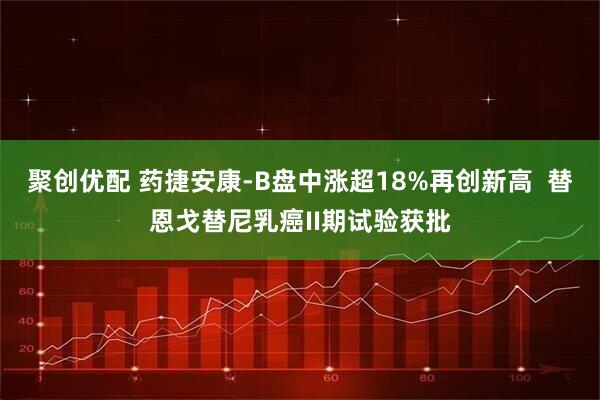 聚创优配 药捷安康-B盘中涨超18%再创新高  替恩戈替尼乳癌II期试验获批