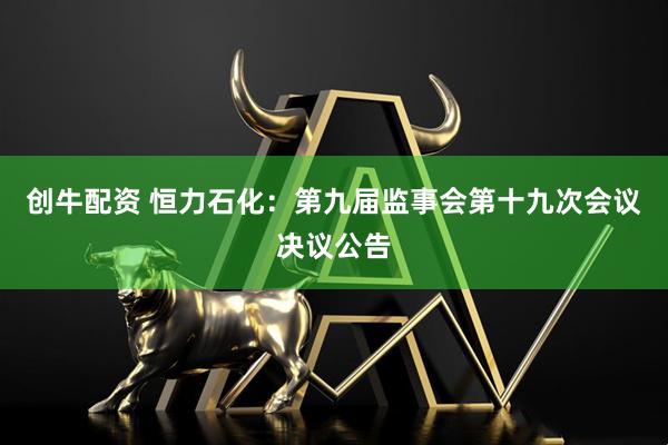 创牛配资 恒力石化：第九届监事会第十九次会议决议公告