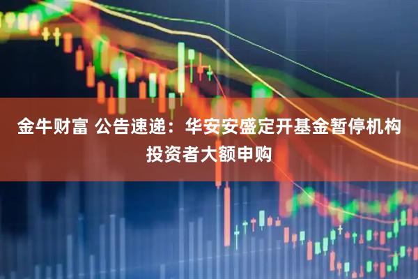 金牛财富 公告速递：华安安盛定开基金暂停机构投资者大额申购
