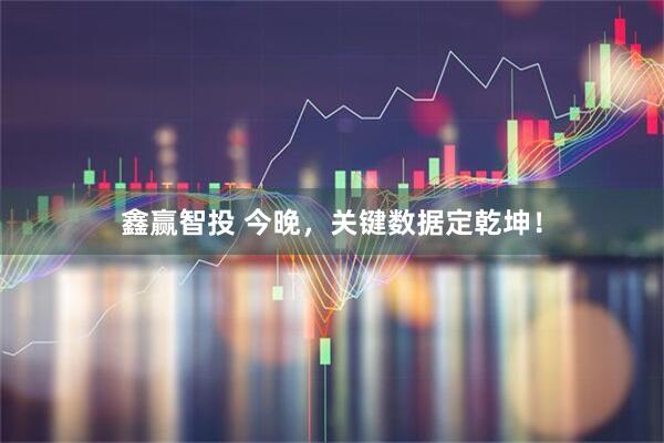 鑫赢智投 今晚，关键数据定乾坤！
