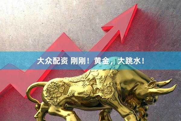 大众配资 刚刚！黄金，大跳水！
