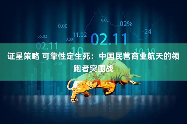 证星策略 可靠性定生死：中国民营商业航天的领跑者突围战