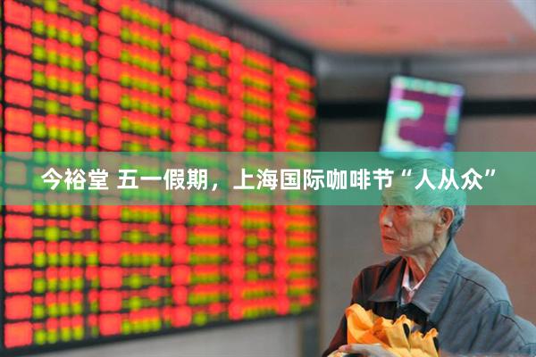 今裕堂 五一假期，上海国际咖啡节“人从众”
