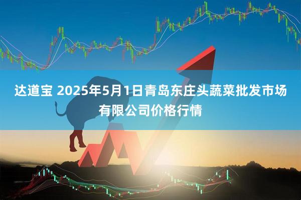 达道宝 2025年5月1日青岛东庄头蔬菜批发市场有限公司价格行情