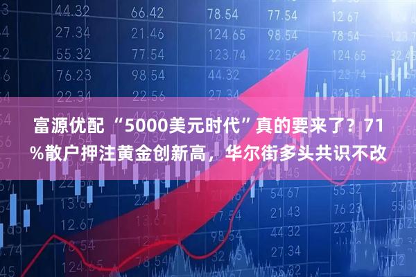 富源优配 “5000美元时代”真的要来了？71%散户押注黄金创新高，华尔街多头共识不改